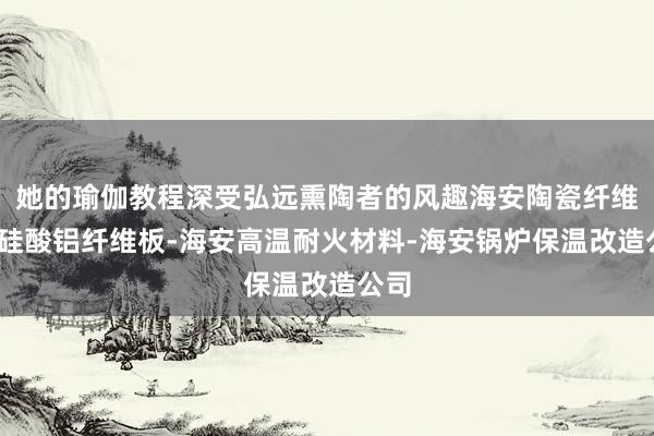 她的瑜伽教程深受弘远熏陶者的风趣海安陶瓷纤维板-硅酸铝纤维板-海安高温耐火材料-海安锅炉保温改造公司